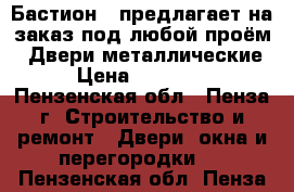 «Бастион » предлагает на заказ под любой проём: -Двери металлические › Цена ­ 10 000 - Пензенская обл., Пенза г. Строительство и ремонт » Двери, окна и перегородки   . Пензенская обл.,Пенза г.